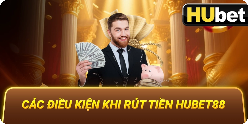 Các Điều Kiện Khi Rút Tiền Hubet88