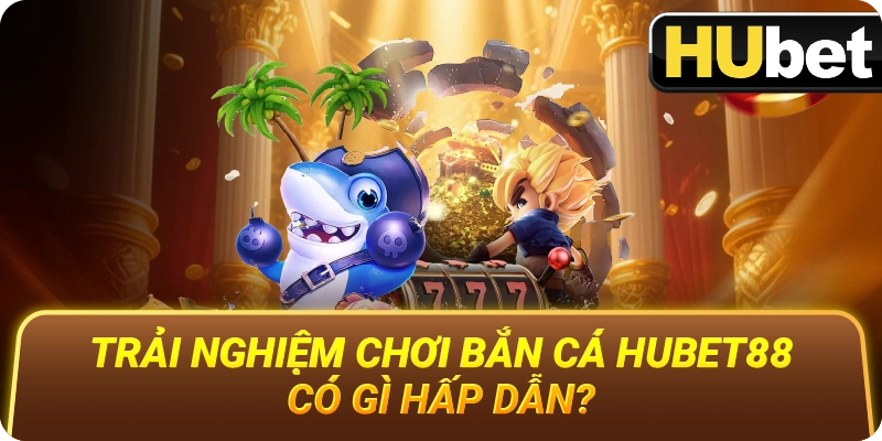 Ưu Điểm Nổi Bật Của Bắn Cá Hubet88